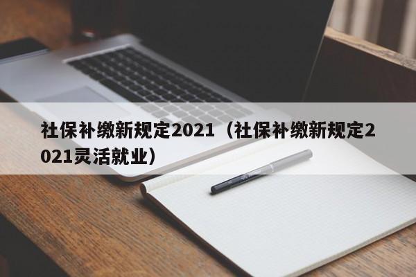 社保补缴新规定2021（社保补缴新规定2021灵活就业）