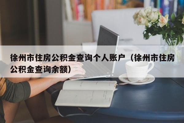 徐州市住房公积金查询个人账户（徐州市住房公积金查询余额）