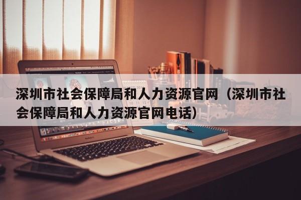 深圳市社会保障局和人力资源官网（深圳市社会保障局和人力资源官网电话）