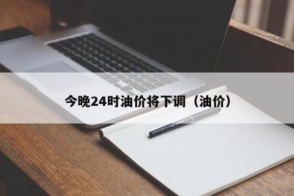 今晚24时油价将下调（油价）
