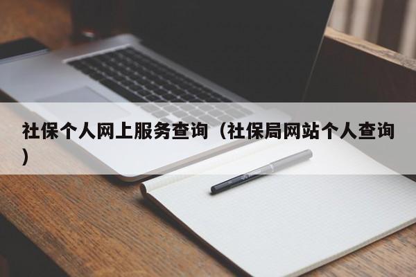 社保个人网上服务查询（社保局网站个人查询）