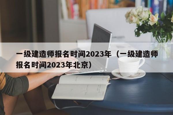 一级建造师报名时间2023年（一级建造师报名时间2023年北京）