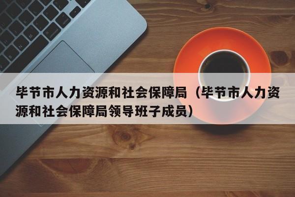 毕节市人力资源和社会保障局（毕节市人力资源和社会保障局领导班子成员）