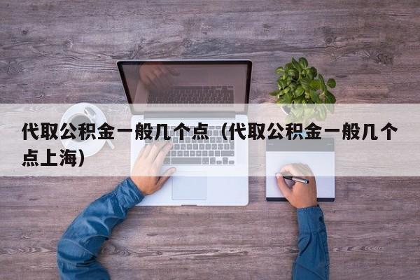 代取公积金一般几个点（代取公积金一般几个点上海）