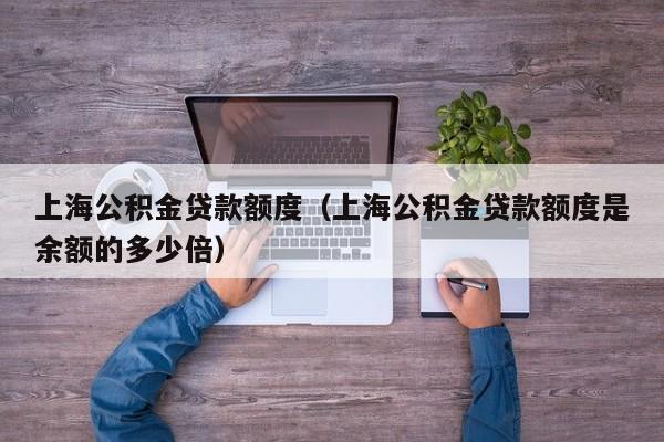 上海公积金贷款额度（上海公积金贷款额度是余额的多少倍）