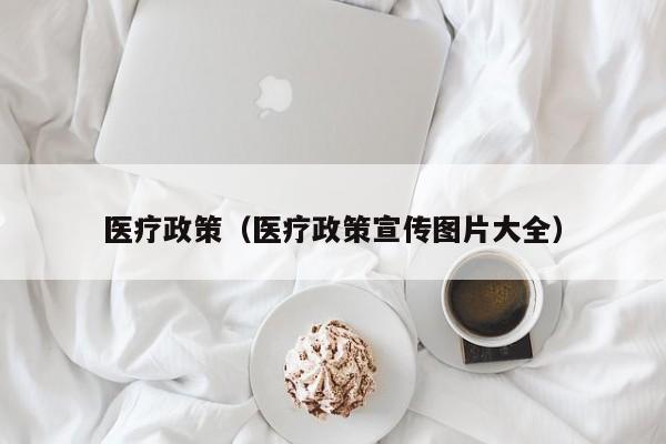 医疗政策（医疗政策宣传图片大全）