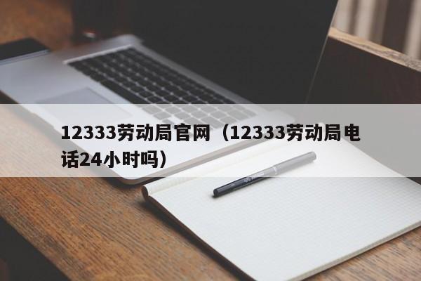 12333劳动局官网（12333劳动局电话24小时吗）