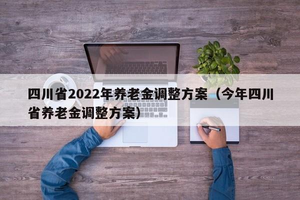 四川省2022年养老金调整方案（今年四川省养老金调整方案）