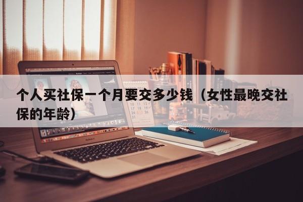 个人买社保一个月要交多少钱（女性最晚交社保的年龄）