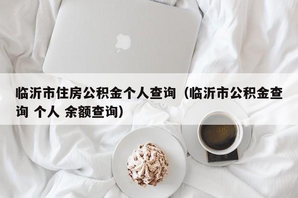 临沂市住房公积金个人查询（临沂市公积金查询 个人 余额查询）