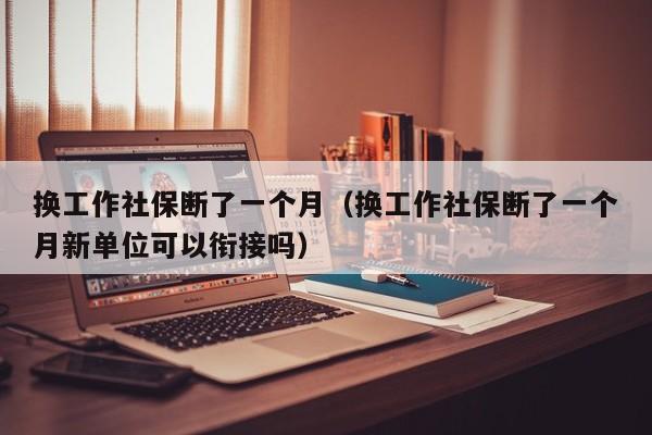 换工作社保断了一个月（换工作社保断了一个月新单位可以衔接吗）