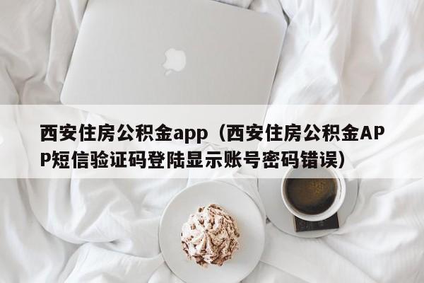 西安住房公积金app（西安住房公积金APP短信验证码登陆显示账号密码错误）