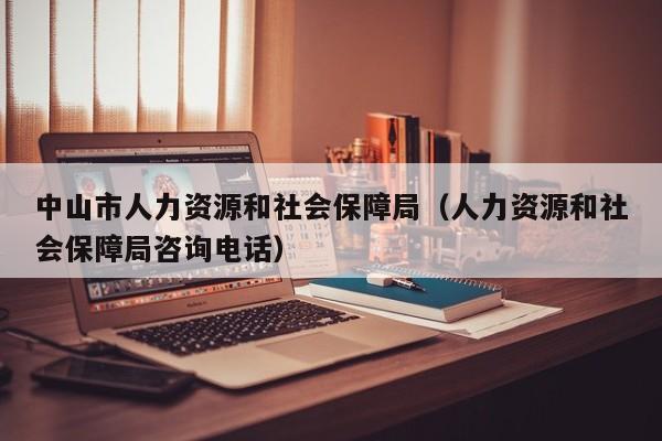 中山市人力资源和社会保障局（人力资源和社会保障局咨询电话）
