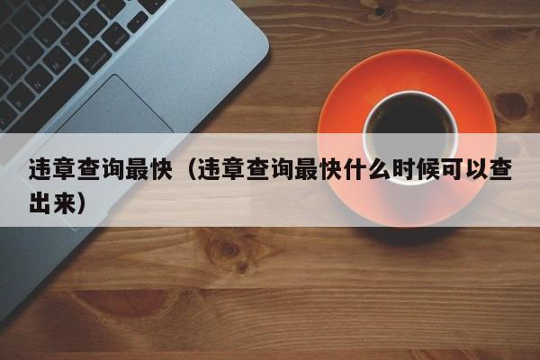 违章查询最快（违章查询最快什么时候可以查出来）
