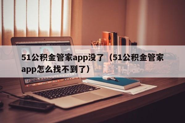 51公积金管家app没了（51公积金管家app怎么找不到了）