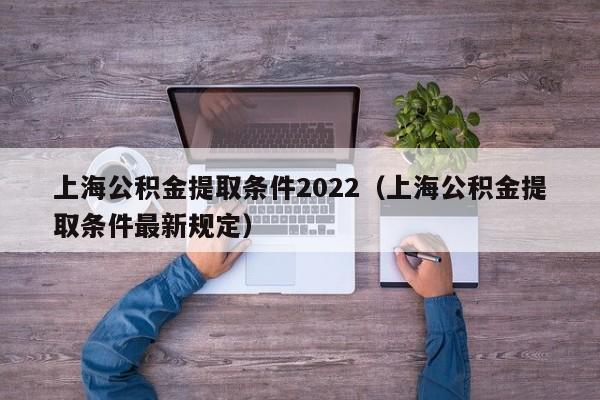 上海公积金提取条件2022（上海公积金提取条件最新规定）