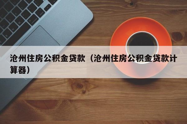 沧州住房公积金贷款（沧州住房公积金贷款计算器）