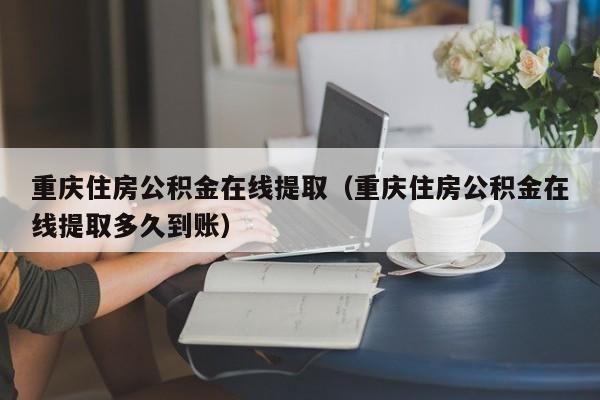 重庆住房公积金在线提取（重庆住房公积金在线提取多久到账）