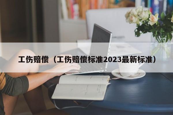 工伤赔偿（工伤赔偿标准2023最新标准）