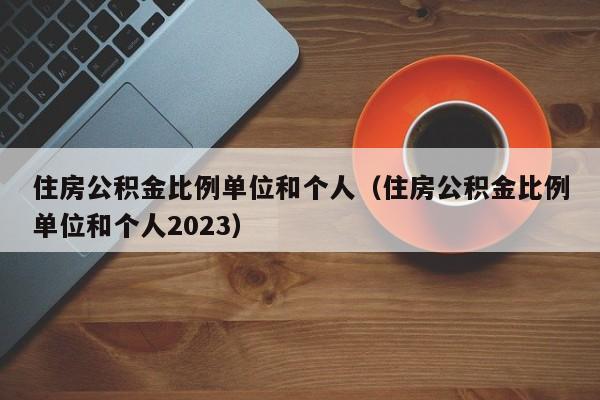 住房公积金比例单位和个人（住房公积金比例单位和个人2023）