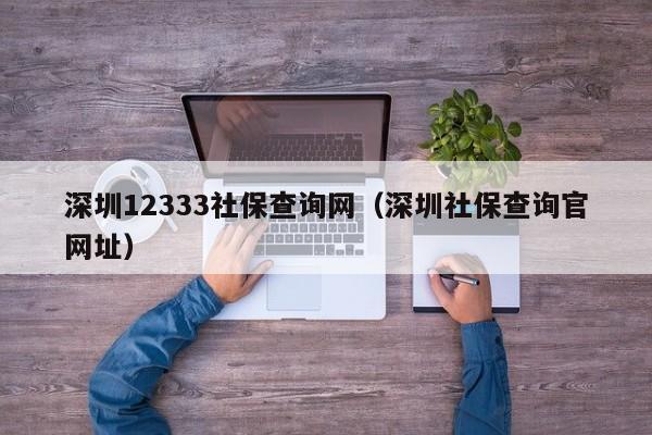 深圳12333社保查询网（深圳社保查询官网址）