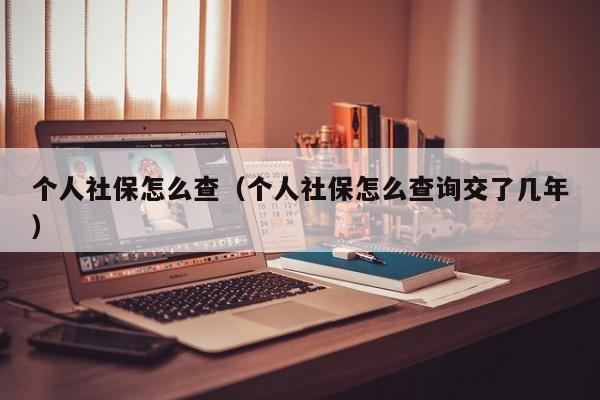 个人社保怎么查（个人社保怎么查询交了几年）
