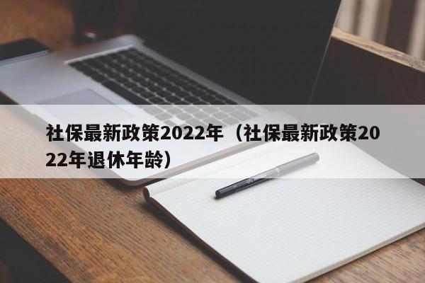 社保最新政策2022年（社保最新政策2022年退休年龄）