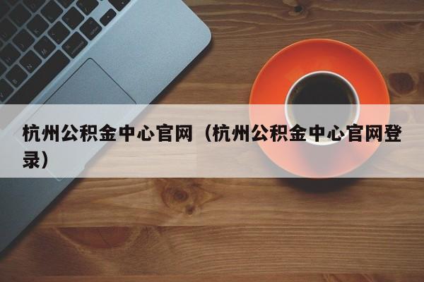 杭州公积金中心官网（杭州公积金中心官网登录）
