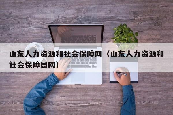 山东人力资源和社会保障网（山东人力资源和社会保障局网）