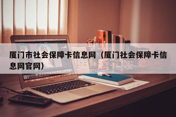 厦门市社会保障卡信息网（厦门社会保障卡信息网官网）
