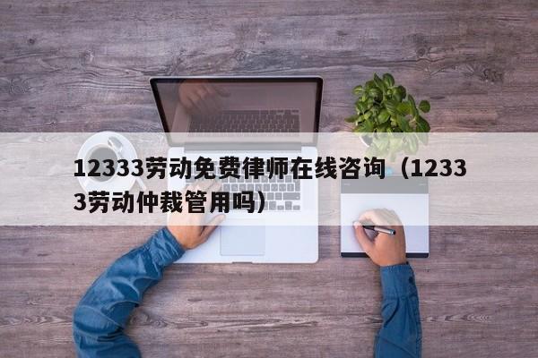 12333劳动免费律师在线咨询（12333劳动仲裁管用吗）