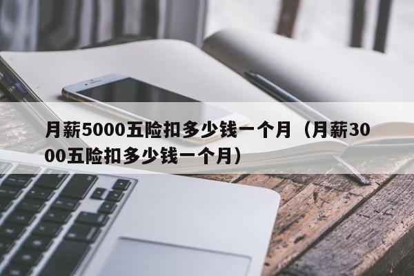 月薪5000五险扣多少钱一个月（月薪3000五险扣多少钱一个月）