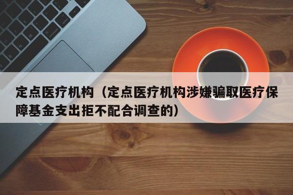 定点医疗机构（定点医疗机构涉嫌骗取医疗保障基金支出拒不配合调查的）