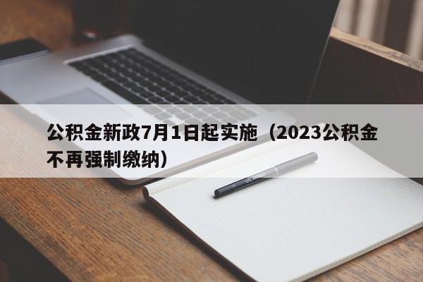 公积金新政7月1日起实施（2023公积金不再强制缴纳）