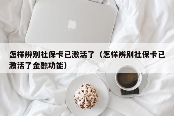怎样辨别社保卡已激活了（怎样辨别社保卡已激活了金融功能）