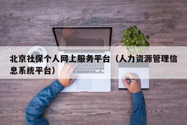 北京社保个人网上服务平台（人力资源管理信息系统平台）