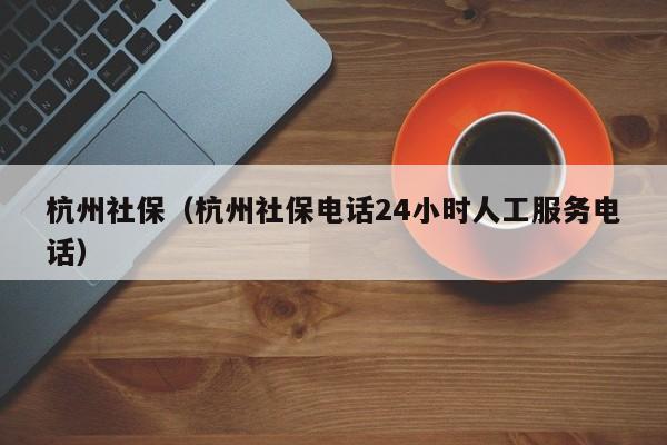 杭州社保（杭州社保电话24小时人工服务电话）