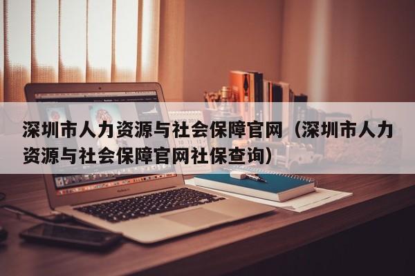 深圳市人力资源与社会保障官网（深圳市人力资源与社会保障官网社保查询）
