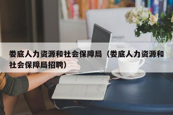 娄底人力资源和社会保障局（娄底人力资源和社会保障局招聘）