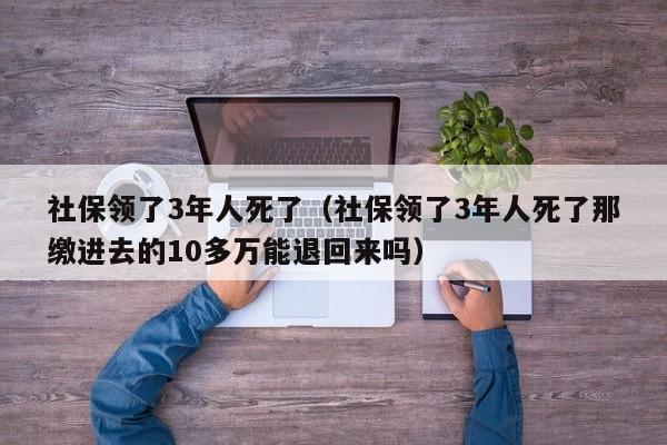 社保领了3年人死了（社保领了3年人死了那缴进去的10多万能退回来吗）
