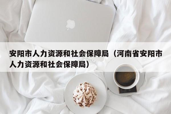 安阳市人力资源和社会保障局（河南省安阳市人力资源和社会保障局）