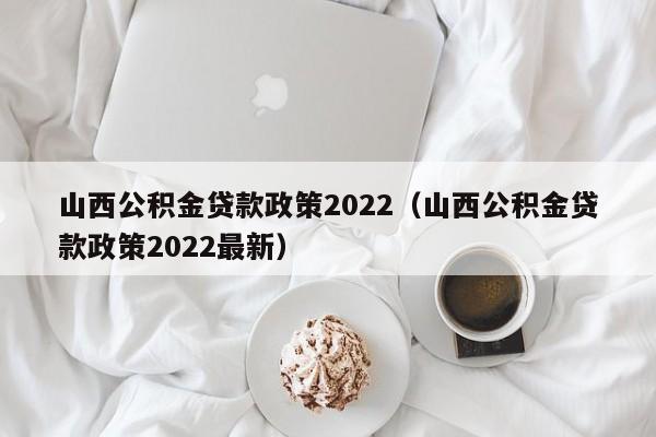 山西公积金贷款政策2022（山西公积金贷款政策2022最新）