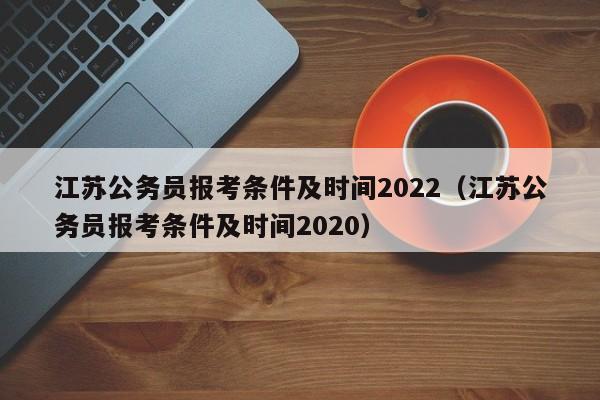 江苏公务员报考条件及时间2022（江苏公务员报考条件及时间2020）