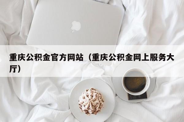 重庆公积金官方网站（重庆公积金网上服务大厅）