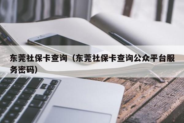 东莞社保卡查询（东莞社保卡查询公众平台服务密码）