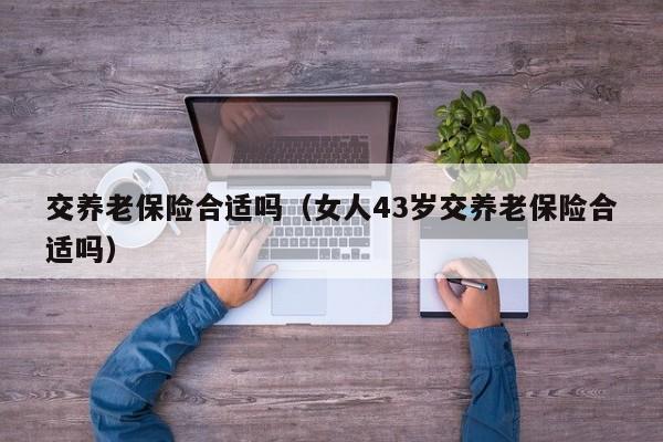 交养老保险合适吗（女人43岁交养老保险合适吗）