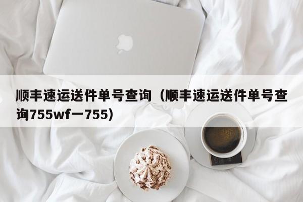 顺丰速运送件单号查询（顺丰速运送件单号查询755wf一755）