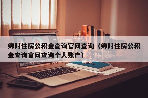 绵阳住房公积金查询官网查询（绵阳住房公积金查询官网查询个人账户）