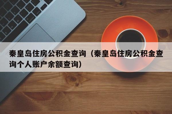 秦皇岛住房公积金查询（秦皇岛住房公积金查询个人账户余额查询）