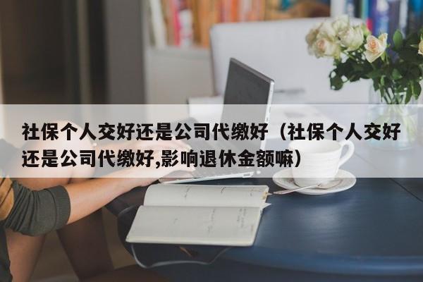 社保个人交好还是公司代缴好（社保个人交好还是公司代缴好,影响退休金额嘛）